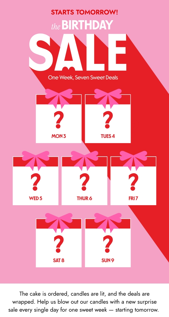 Starts tomorrow - the birthday sale. One week, seven sweet deals. The cake is ordered, candles are lit, and the deals are wrapped. Help us blow out our candles with a new surprise sale every single day for one sweet week - starting tomorrow.