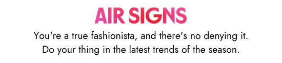 Air signs. You are a true fashionista, and there is no denying it. Do your thing in the latest trends of the season.