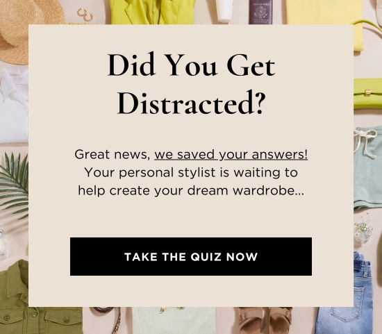 Did You Get Distracted - Great news, we saved your answers Your personal stylist is waiting to help create your dream wardrobe.