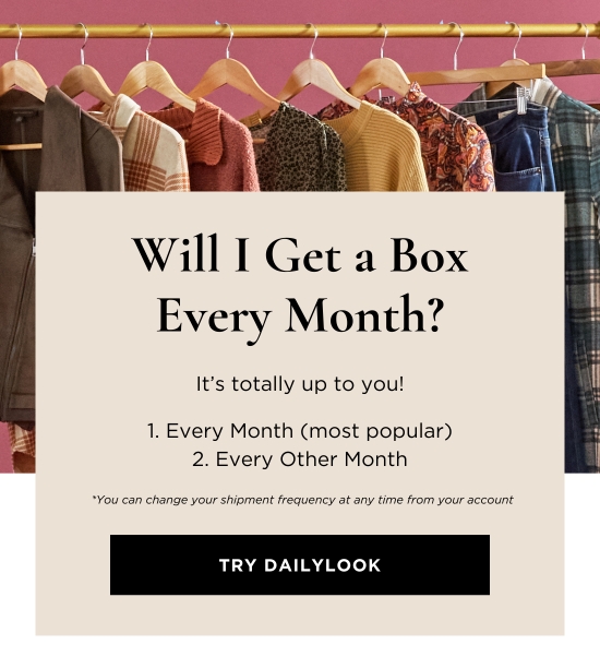 Will I Get a Box Every Month - It is totally up to you. Every Month - most popular. Every Other Month. You can change your shipment frequency at any time from your account.